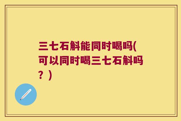 三七石斛能同时喝吗(可以同时喝三七石斛吗？)