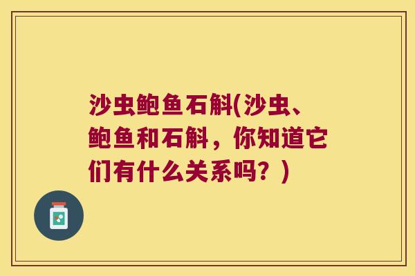 沙虫鲍鱼石斛(沙虫、鲍鱼和石斛，你知道它们有什么关系吗？)
