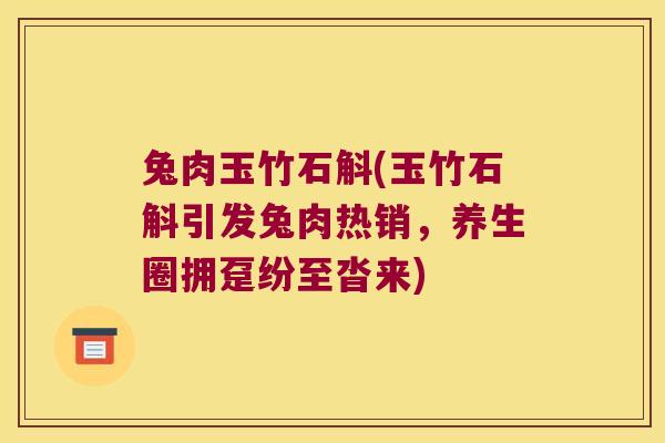 兔肉玉竹石斛(玉竹石斛引发兔肉热销，养生圈拥趸纷至沓来)
