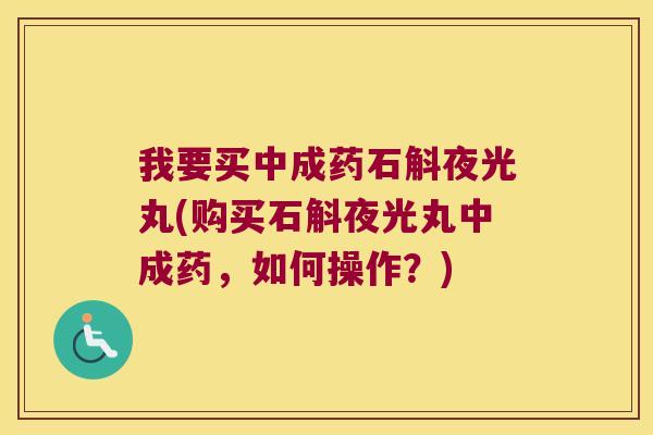 我要买中成药石斛夜光丸(购买石斛夜光丸中成药，如何操作？)