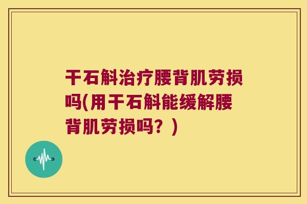 干石斛腰背肌劳损吗(用干石斛能缓解腰背肌劳损吗？)
