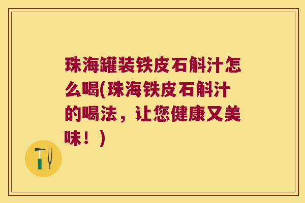 珠海罐装铁皮石斛汁怎么喝(珠海铁皮石斛汁的喝法，让您健康又美味！)