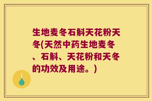 生地麦冬石斛天花粉天冬(天然中药生地麦冬、石斛、天花粉和天冬的功效及用途。)