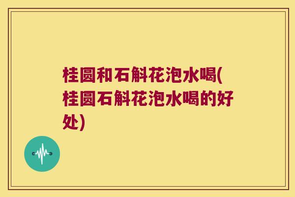 桂圆和石斛花泡水喝(桂圆石斛花泡水喝的好处)