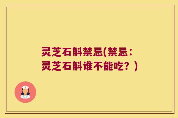 灵芝石斛禁忌(禁忌：灵芝石斛谁不能吃？)