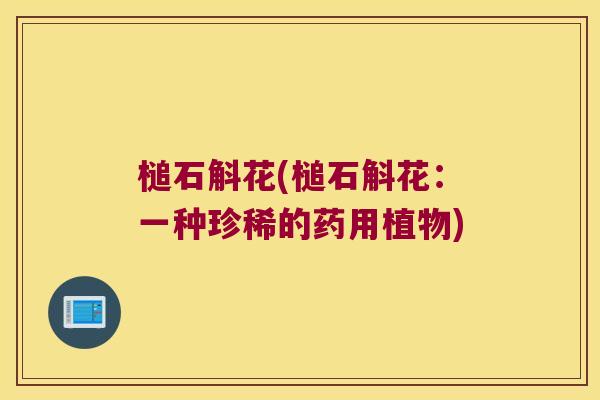 槌石斛花(槌石斛花：一种珍稀的药用植物)