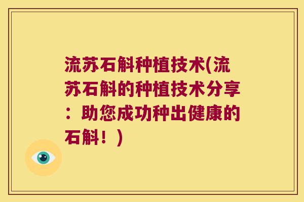 流苏石斛种植技术(流苏石斛的种植技术分享：助您成功种出健康的石斛！)