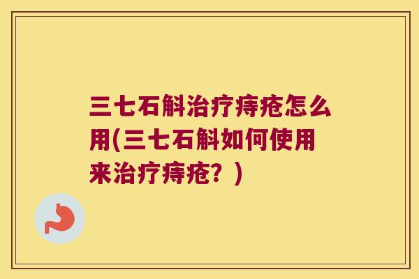 三七石斛治疗痔疮怎么用(三七石斛如何使用来治疗痔疮？)