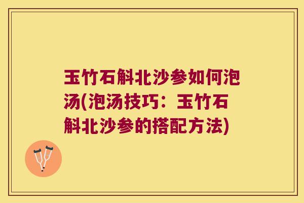 玉竹石斛北沙参如何泡汤(泡汤技巧：玉竹石斛北沙参的搭配方法)
