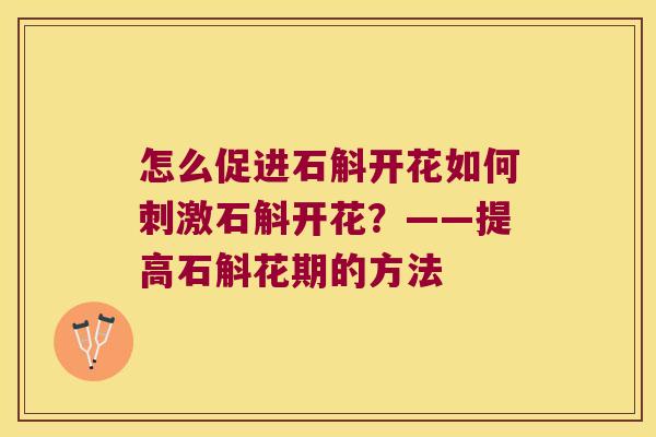 怎么促进石斛开花如何刺激石斛开花？——提高石斛花期的方法