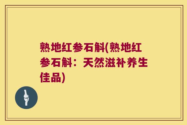 熟地红参石斛(熟地红参石斛：天然滋补养生佳品)