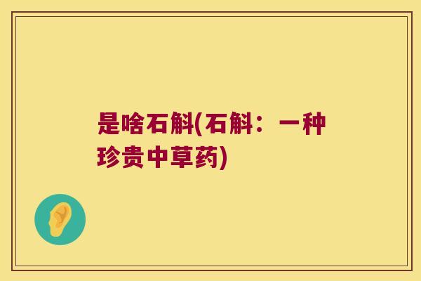 是啥石斛(石斛：一种珍贵中草药)