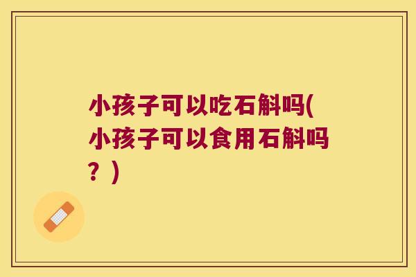 小孩子可以吃石斛吗(小孩子可以食用石斛吗？)