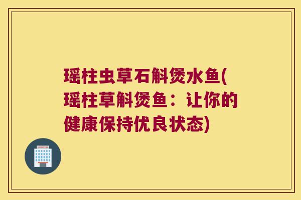 瑶柱虫草石斛煲水鱼(瑶柱草斛煲鱼：让你的健康保持优良状态)