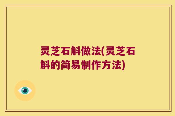 灵芝石斛做法(灵芝石斛的简易制作方法)
