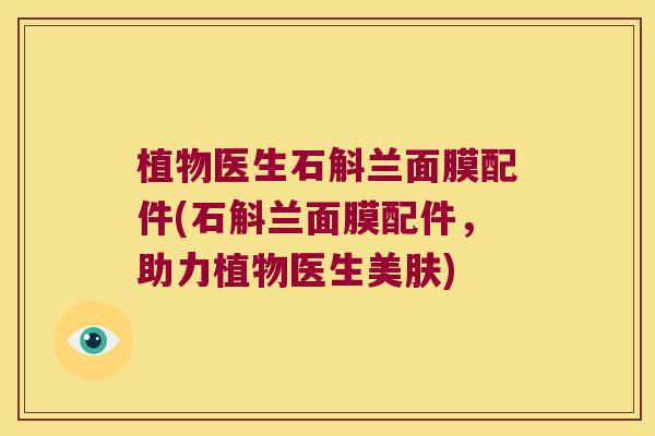 植物医生石斛兰面膜配件(石斛兰面膜配件，助力植物医生美肤)