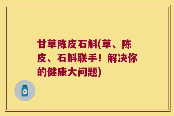 甘草陈皮石斛(草、陈皮、石斛联手！解决你的健康大问题)