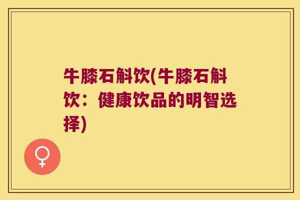 牛膝石斛饮(牛膝石斛饮：健康饮品的明智选择)