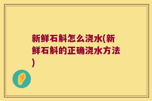 新鲜石斛怎么浇水(新鲜石斛的正确浇水方法)