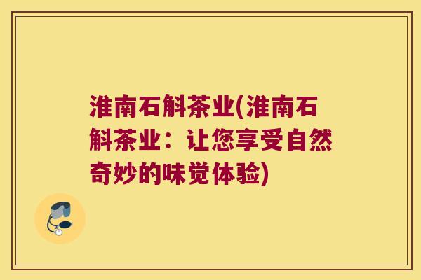 淮南石斛茶业(淮南石斛茶业：让您享受自然奇妙的味觉体验)