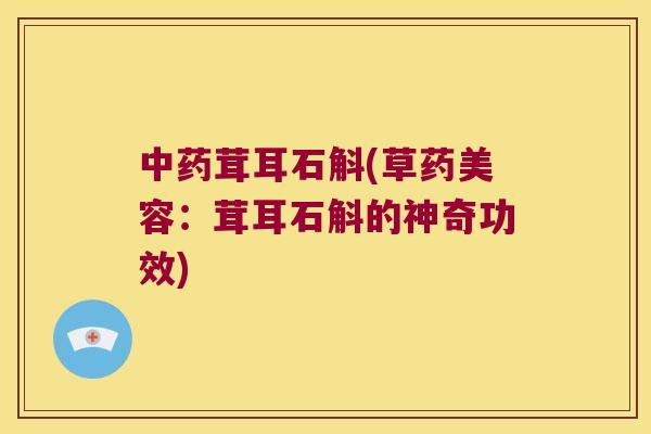 茸耳石斛(草药美容:茸耳石斛的神奇功效) 茸耳石斛(草药美容:茸耳石斛的神奇功效)