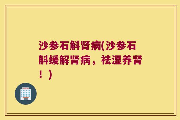 沙参石斛肾病(沙参石斛缓解肾病，祛湿养肾！)