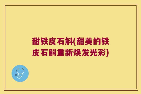 甜铁皮石斛(甜美的铁皮石斛重新焕发光彩) 甜铁皮石斛(甜美的铁皮石斛重新焕发光彩)
