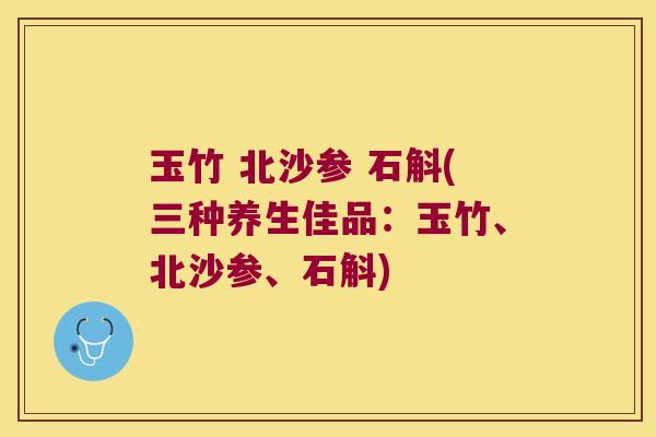 玉竹 北沙参 石斛(三种养生佳品：玉竹、北沙参、石斛)