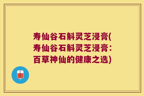 寿仙谷石斛灵芝浸膏(寿仙谷石斛灵芝浸膏：百草神仙的健康之选)