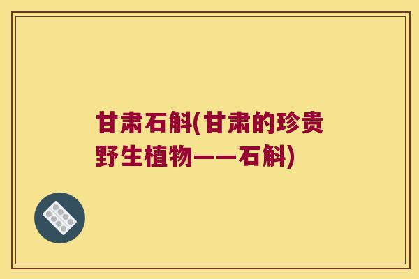 甘肃石斛(甘肃的珍贵野生植物——石斛)