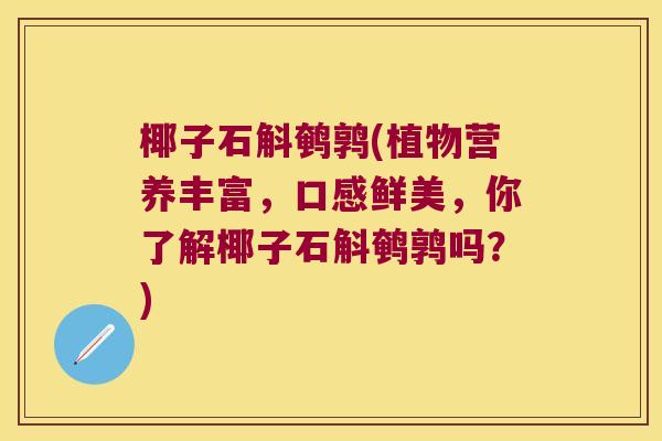 椰子石斛鹌鹑(植物营养丰富，口感鲜美，你了解椰子石斛鹌鹑吗？)