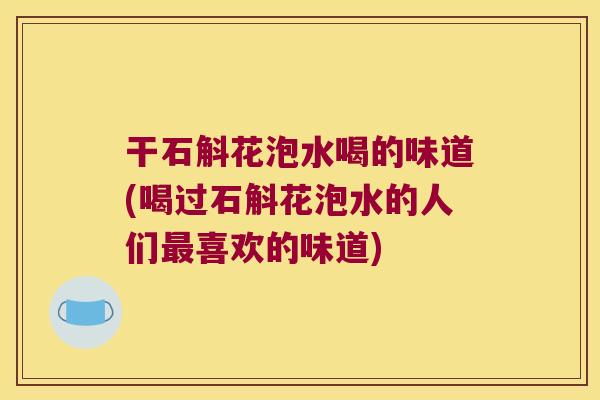 干石斛花泡水喝的味道(喝过石斛花泡水的人们最喜欢的味道)
