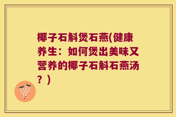 椰子石斛煲石燕(健康养生：如何煲出美味又营养的椰子石斛石燕汤？)