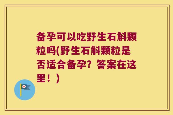 备孕可以吃野生石斛颗粒吗(野生石斛颗粒是否适合备孕？答案在这里！)