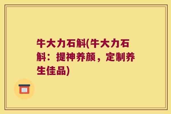 牛大力石斛(牛大力石斛：提神养颜，定制养生佳品)