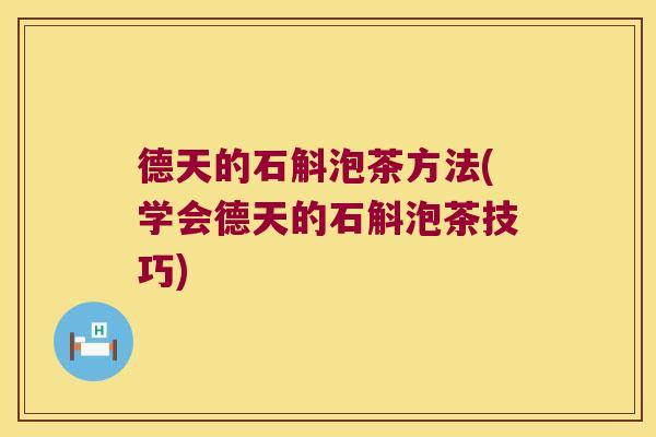 德天的石斛泡茶方法(学会德天的石斛泡茶技巧)