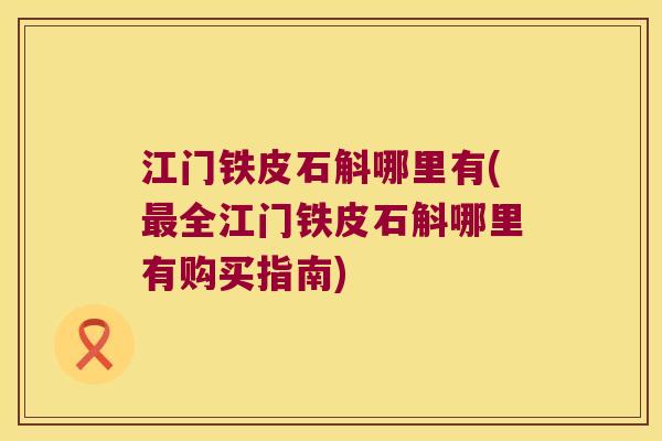 江门铁皮石斛哪里有(最全江门铁皮石斛哪里有购买指南)