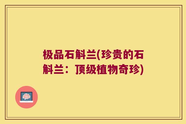 极品石斛兰(珍贵的石斛兰：顶级植物奇珍)