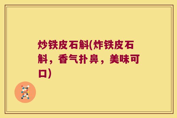 炒铁皮石斛(炸铁皮石斛，香气扑鼻，美味可口)