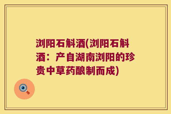 浏阳石斛酒(浏阳石斛酒：产自湖南浏阳的珍贵中草药酿制而成)