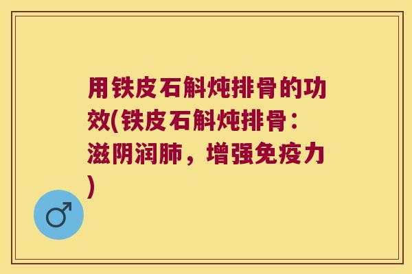 用铁皮石斛炖排骨的功效(铁皮石斛炖排骨：滋阴润肺，增强免疫力)