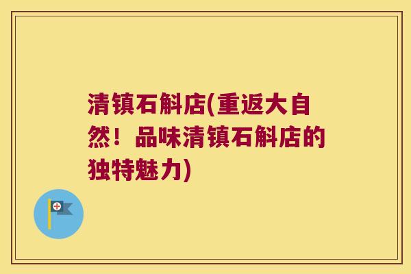 清镇石斛店(重返大自然！品味清镇石斛店的独特魅力)