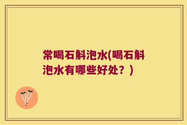 常喝石斛泡水(喝石斛泡水有哪些好处？)
