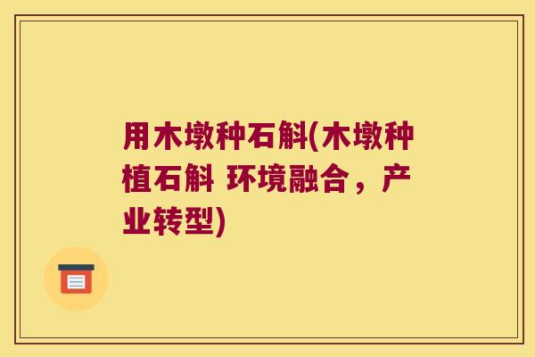用木墩种石斛(木墩种植石斛 环境融合，产业转型)