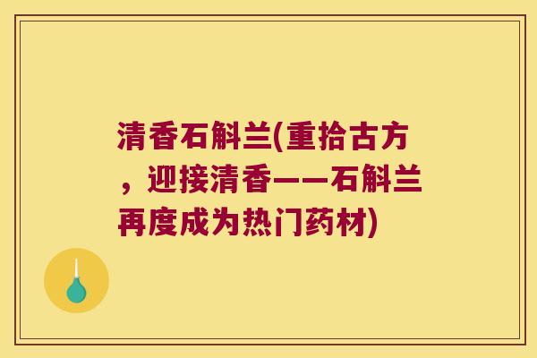 清香石斛兰(重拾古方，迎接清香——石斛兰再度成为热门药材)