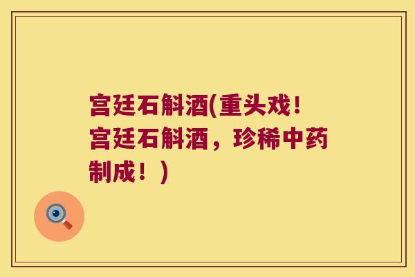 宫廷石斛酒(重头戏！宫廷石斛酒，珍稀中药制成！)