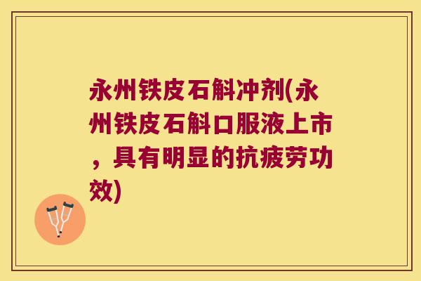 永州铁皮石斛冲剂(永州铁皮石斛口服液上市，具有明显的抗疲劳功效)