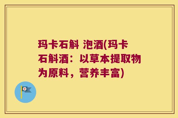玛卡石斛 泡酒(玛卡石斛酒：以草本提取物为原料，营养丰富)
