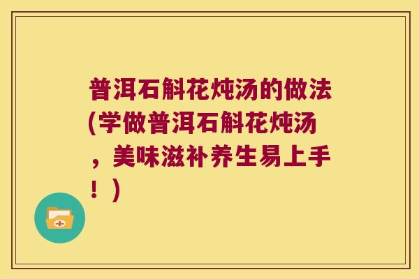 普洱石斛花炖汤的做法(学做普洱石斛花炖汤，美味滋补养生易上手！)