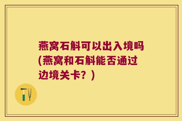 燕窝石斛可以出入境吗(燕窝和石斛能否通过边境关卡？)